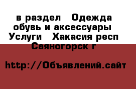  в раздел : Одежда, обувь и аксессуары » Услуги . Хакасия респ.,Саяногорск г.